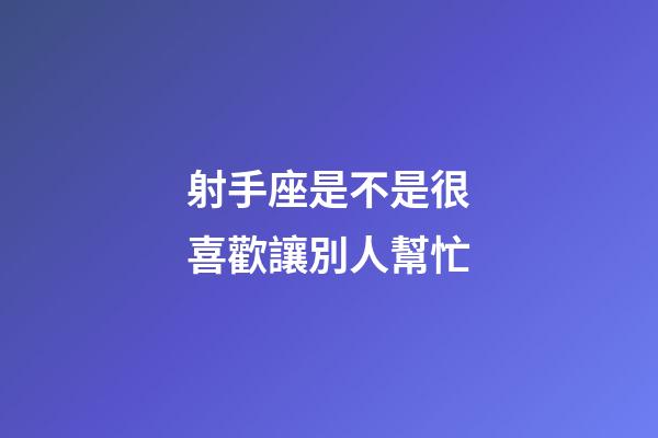 射手座是不是很喜歡讓別人幫忙-第1張-星座運(yùn)勢(shì)-玄機(jī)派
