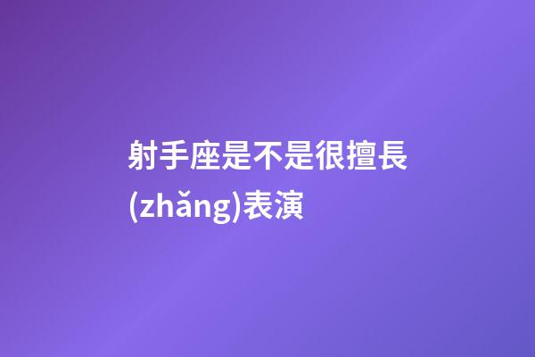 射手座是不是很擅長(zhǎng)表演