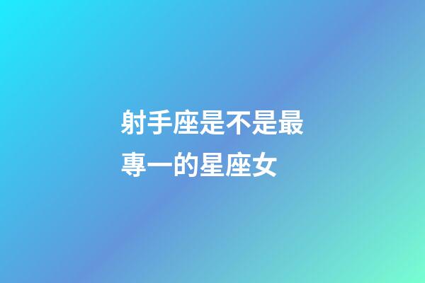 射手座是不是最專一的星座女-第1張-星座運勢-玄機派