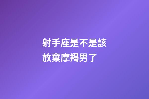 射手座是不是該放棄摩羯男了-第1張-星座運勢-玄機派