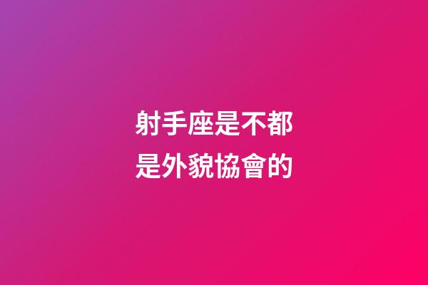 射手座是不都是外貌協會的-第1張-星座運勢-玄機派