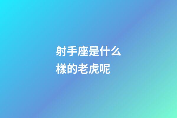 射手座是什么樣的老虎呢-第1張-星座運勢-玄機派