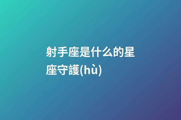 射手座是什么的星座守護(hù)-第1張-星座運(yùn)勢-玄機(jī)派