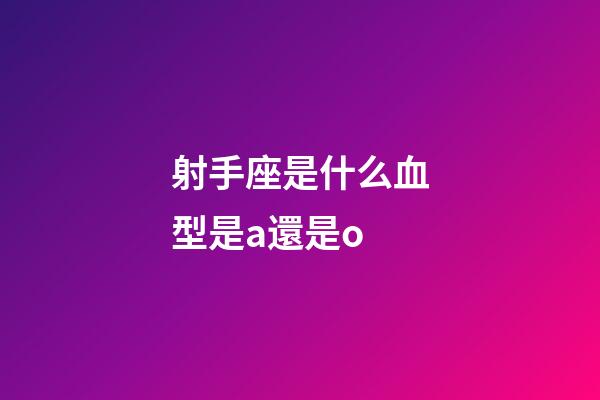 射手座是什么血型是a還是o-第1張-星座運勢-玄機派
