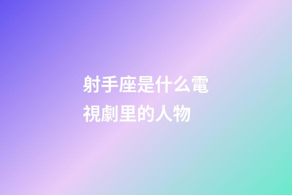 射手座是什么電視劇里的人物-第1張-星座運勢-玄機派