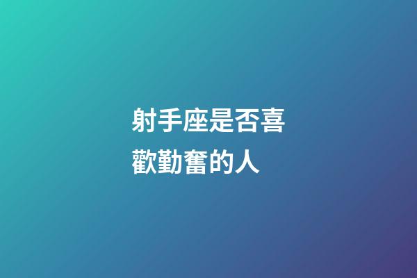 射手座是否喜歡勤奮的人-第1張-星座運(yùn)勢(shì)-玄機(jī)派