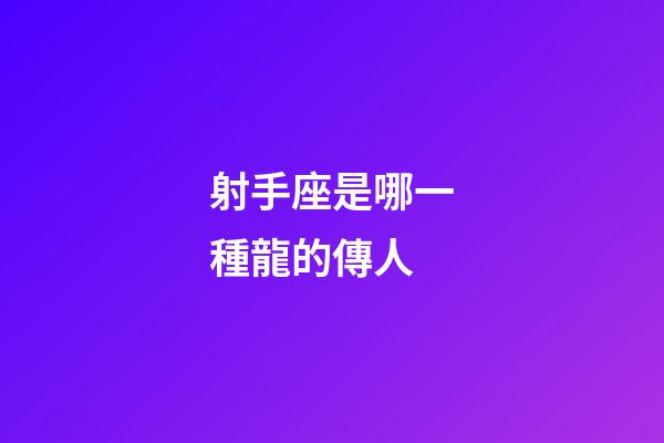 射手座是哪一種龍的傳人-第1張-星座運勢-玄機派