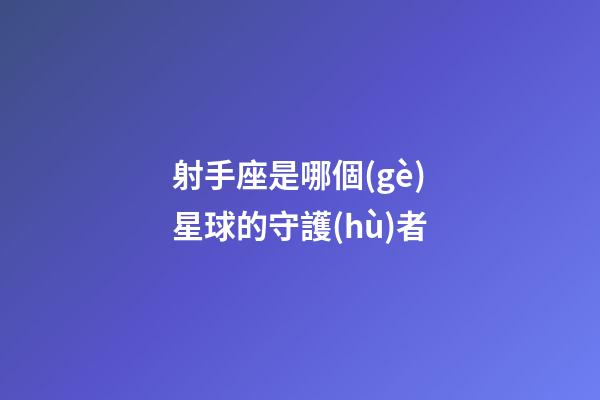 射手座是哪個(gè)星球的守護(hù)者-第1張-星座運(yùn)勢(shì)-玄機(jī)派
