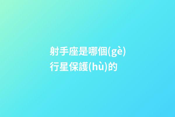 射手座是哪個(gè)行星保護(hù)的-第1張-星座運(yùn)勢(shì)-玄機(jī)派