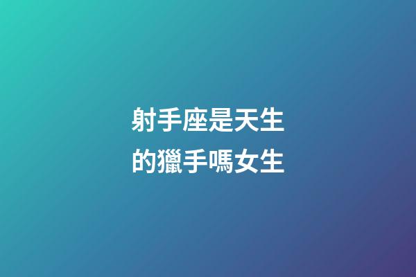 射手座是天生的獵手嗎女生-第1張-星座運(yùn)勢(shì)-玄機(jī)派