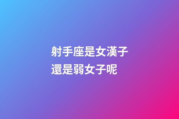 射手座是女漢子還是弱女子呢-第1張-星座運勢-玄機派