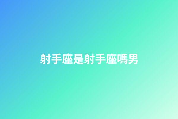 射手座是射手座嗎男-第1張-星座運勢-玄機派