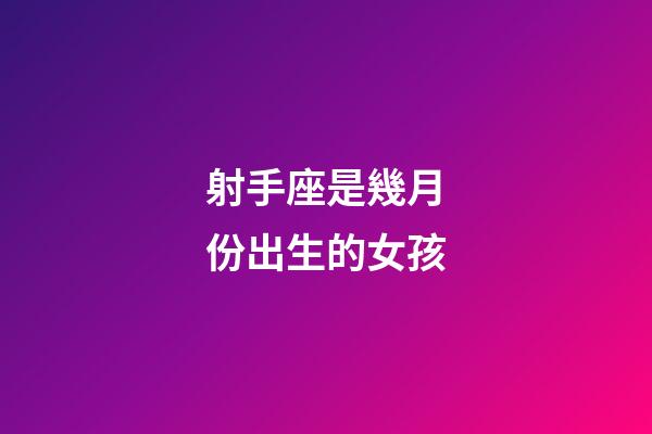 射手座是幾月份出生的女孩-第1張-星座運勢-玄機派