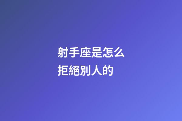 射手座是怎么拒絕別人的-第1張-星座運勢-玄機派