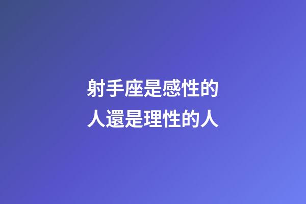 射手座是感性的人還是理性的人-第1張-星座運(yùn)勢(shì)-玄機(jī)派
