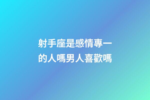 射手座是感情專一的人嗎男人喜歡嗎-第1張-星座運(yùn)勢(shì)-玄機(jī)派