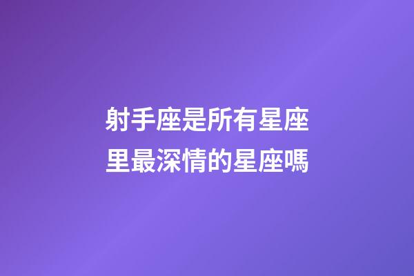 射手座是所有星座里最深情的星座嗎-第1張-星座運勢-玄機派