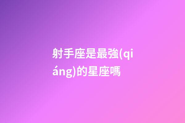 射手座是最強(qiáng)的星座嗎-第1張-星座運(yùn)勢(shì)-玄機(jī)派
