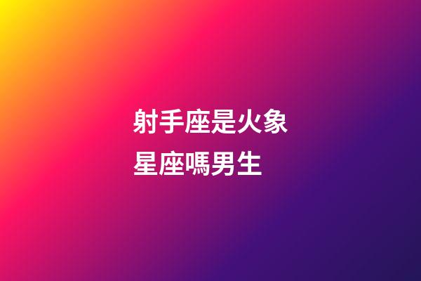 射手座是火象星座嗎男生-第1張-星座運(yùn)勢(shì)-玄機(jī)派