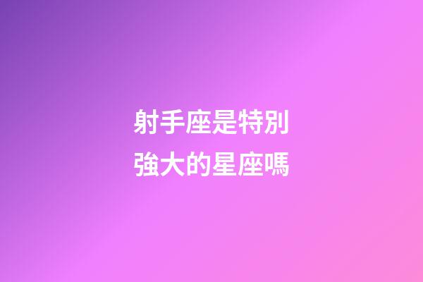 射手座是特別強大的星座嗎-第1張-星座運勢-玄機派
