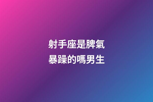 射手座是脾氣暴躁的嗎男生-第1張-星座運(yùn)勢-玄機(jī)派