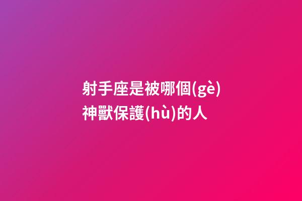 射手座是被哪個(gè)神獸保護(hù)的人