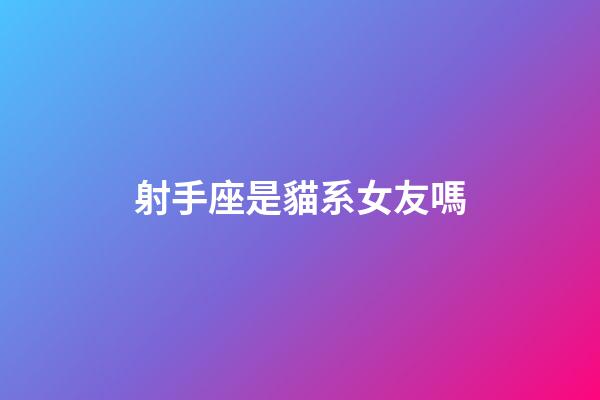 射手座是貓系女友嗎-第1張-星座運勢-玄機派