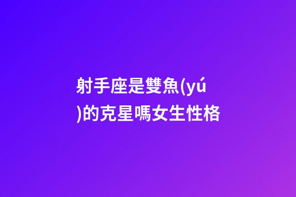射手座是雙魚(yú)的克星嗎女生性格-第1張-星座運(yùn)勢(shì)-玄機(jī)派
