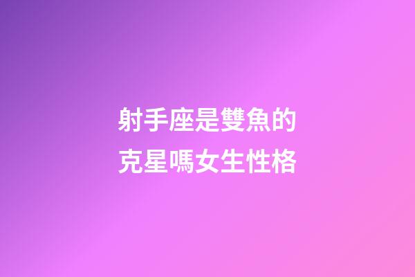 射手座是雙魚的克星嗎女生性格-第1張-星座運勢-玄機派
