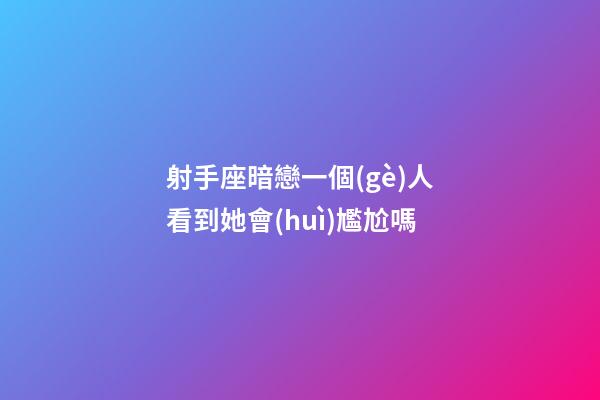 射手座暗戀一個(gè)人看到她會(huì)尷尬嗎-第1張-星座運(yùn)勢-玄機(jī)派