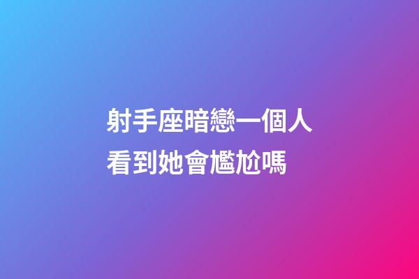 射手座暗戀一個人看到她會尷尬嗎-第1張-星座運勢-玄機派