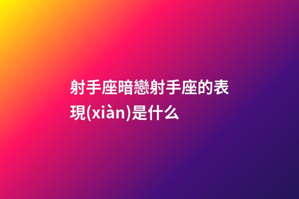 射手座暗戀射手座的表現(xiàn)是什么-第1張-星座運勢-玄機派