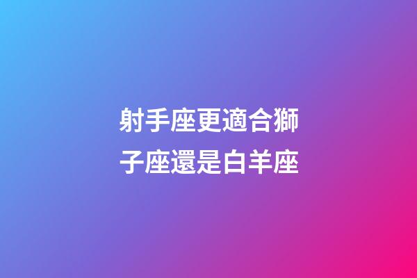 射手座更適合獅子座還是白羊座-第1張-星座運勢-玄機派