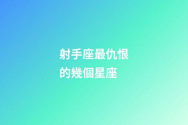 射手座最仇恨的幾個星座-第1張-星座運勢-玄機派