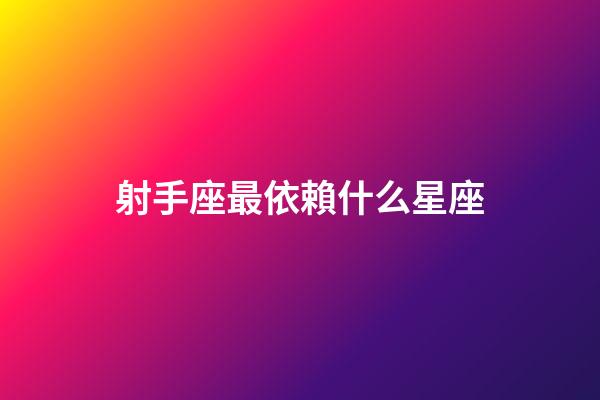 射手座最依賴什么星座-第1張-星座運勢-玄機派