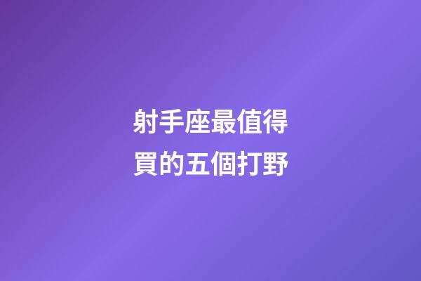射手座最值得買的五個打野-第1張-星座運勢-玄機派