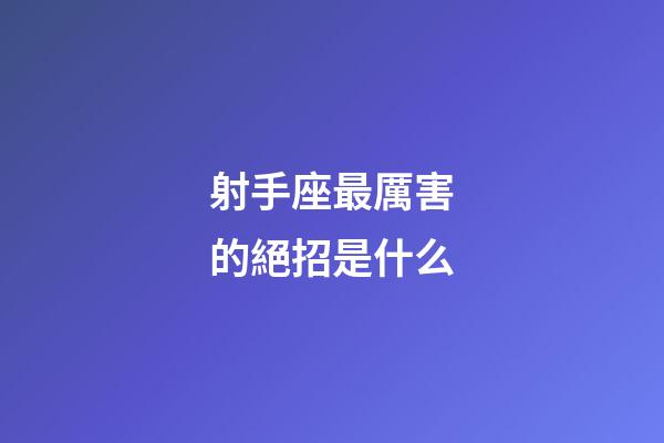 射手座最厲害的絕招是什么-第1張-星座運勢-玄機派