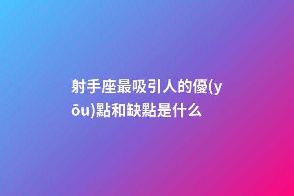 射手座最吸引人的優(yōu)點和缺點是什么