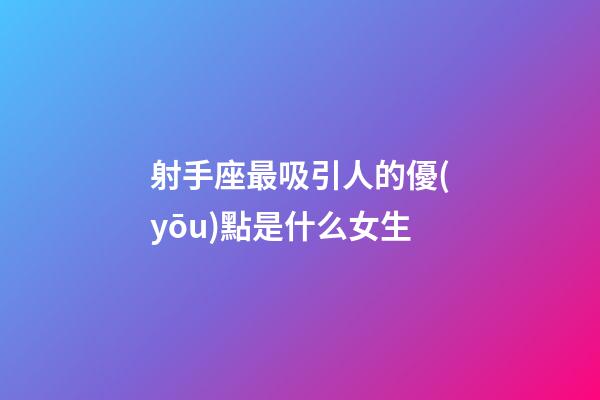 射手座最吸引人的優(yōu)點是什么女生
