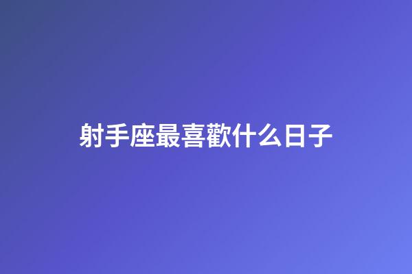 射手座最喜歡什么日子-第1張-星座運勢-玄機派