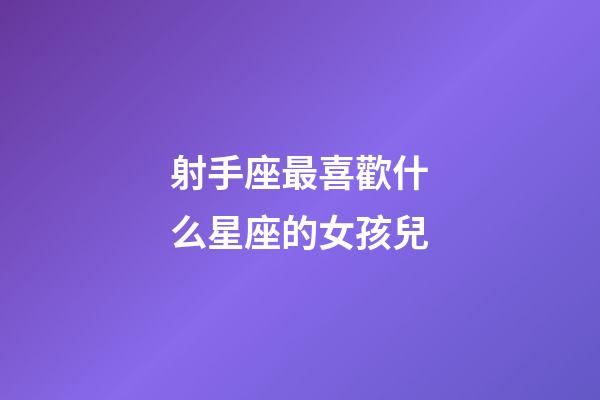 射手座最喜歡什么星座的女孩兒-第1張-星座運勢-玄機派
