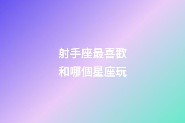 射手座最喜歡和哪個星座玩-第1張-星座運勢-玄機派