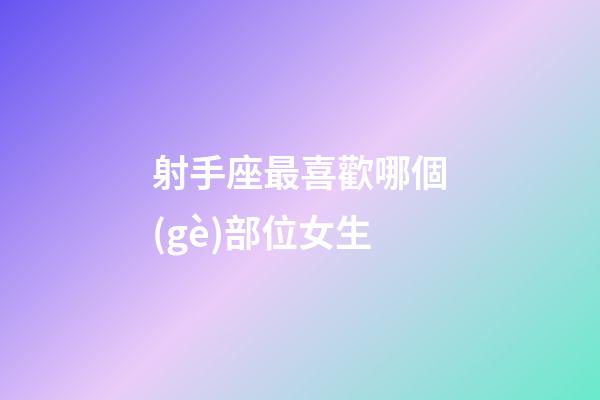 射手座最喜歡哪個(gè)部位女生