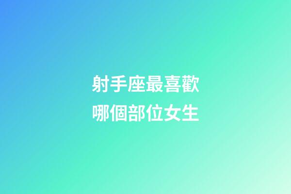 射手座最喜歡哪個部位女生-第1張-星座運勢-玄機派