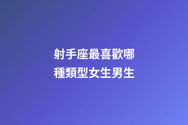 射手座最喜歡哪種類型女生男生-第1張-星座運勢-玄機派