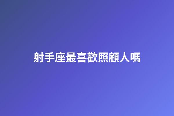 射手座最喜歡照顧人嗎-第1張-星座運勢-玄機派