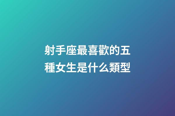 射手座最喜歡的五種女生是什么類型-第1張-星座運勢-玄機派