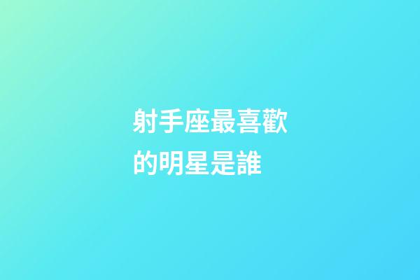 射手座最喜歡的明星是誰-第1張-星座運勢-玄機派