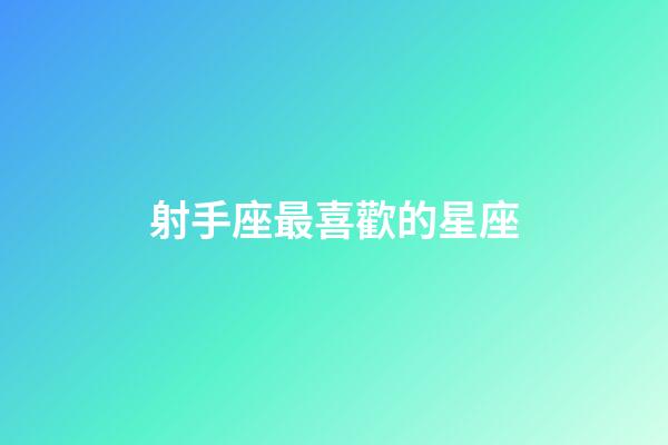 射手座最喜歡的星座-第1張-星座運勢-玄機派