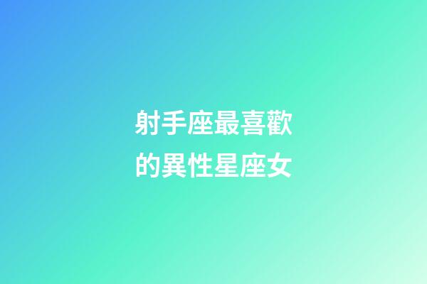 射手座最喜歡的異性星座女-第1張-星座運勢-玄機派